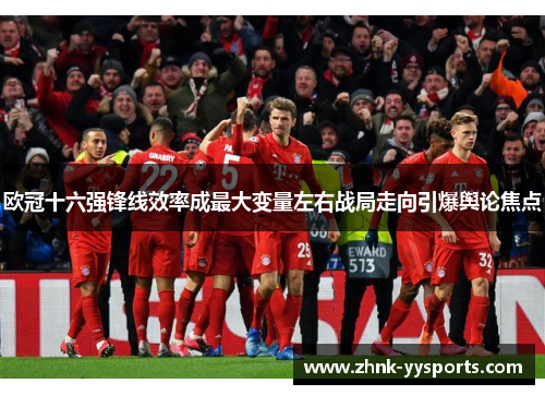 欧冠十六强锋线效率成最大变量左右战局走向引爆舆论焦点