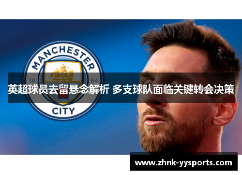 英超球员去留悬念解析 多支球队面临关键转会决策 英超球员去留悬念解析 多支球队面临关键转会决策