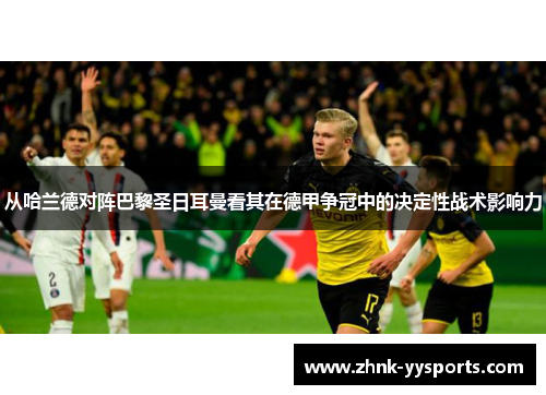 从哈兰德对阵巴黎圣日耳曼看其在德甲争冠中的决定性战术影响力 从哈兰德对阵巴黎圣日耳曼看其在德甲争冠中的决定性战术影响力