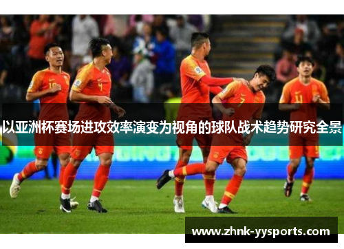 以亚洲杯赛场进攻效率演变为视角的球队战术趋势研究全景 以亚洲杯赛场进攻效率演变为视角的球队战术趋势研究全景