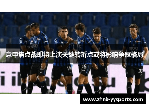 意甲焦点战即将上演关键转折点或将影响争冠格局