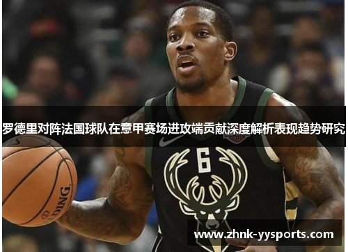 罗德里对阵法国球队在意甲赛场进攻端贡献深度解析表现趋势研究 罗德里对阵法国球队在意甲赛场进攻端贡献深度解析表现趋势研究