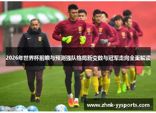2026年世界杯前瞻与预测强队格局新变数与冠军走向全面解读 2026年世界杯前瞻与预测强队格局新变数与冠军走向全面解读