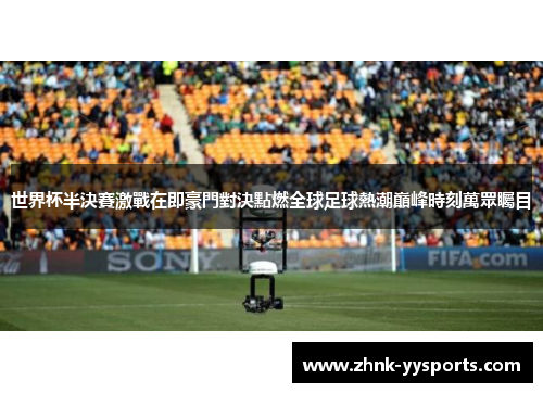 世界杯半決賽激戰在即豪門對決點燃全球足球熱潮巔峰時刻萬眾矚目 世界杯半決賽激戰在即豪門對決點燃全球足球熱潮巔峰時刻萬眾矚目