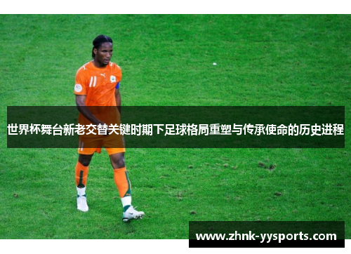 世界杯舞台新老交替关键时期下足球格局重塑与传承使命的历史进程 世界杯舞台新老交替关键时期下足球格局重塑与传承使命的历史进程