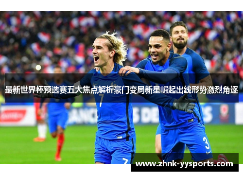 最新世界杯预选赛五大焦点解析豪门变局新星崛起出线形势激烈角逐 最新世界杯预选赛五大焦点解析豪门变局新星崛起出线形势激烈角逐
