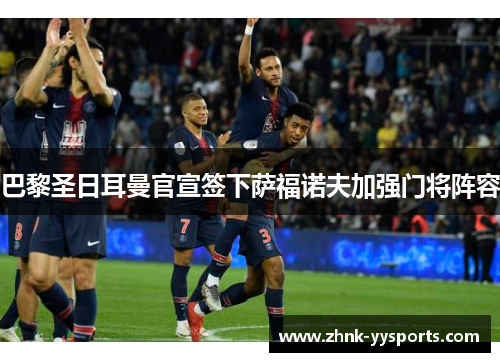 巴黎圣日耳曼官宣签下萨福诺夫加强门将阵容