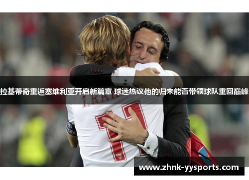 拉基蒂奇重返塞维利亚开启新篇章 球迷热议他的归来能否带领球队重回巅峰