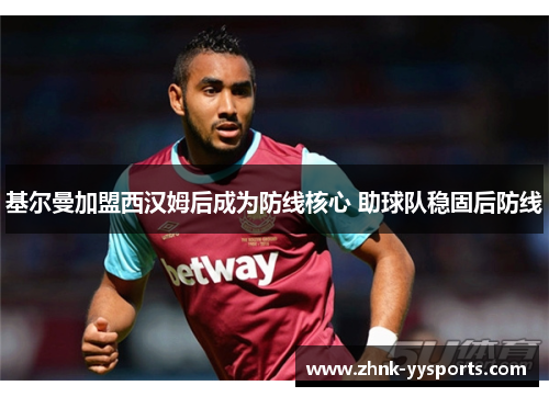 基尔曼加盟西汉姆后成为防线核心 助球队稳固后防线