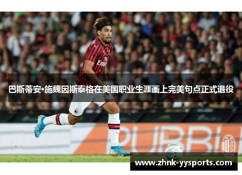 巴斯蒂安·施魏因斯泰格在美国职业生涯画上完美句点正式退役