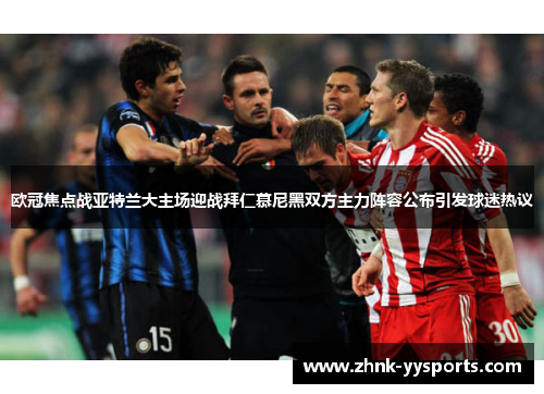 欧冠焦点战亚特兰大主场迎战拜仁慕尼黑双方主力阵容公布引发球迷热议