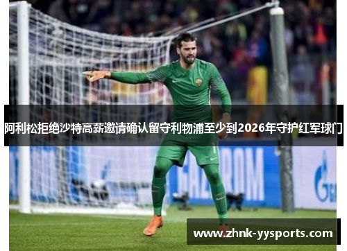 阿利松拒绝沙特高薪邀请确认留守利物浦至少到2026年守护红军球门 阿利松拒绝沙特高薪邀请确认留守利物浦至少到2026年守护红军球门