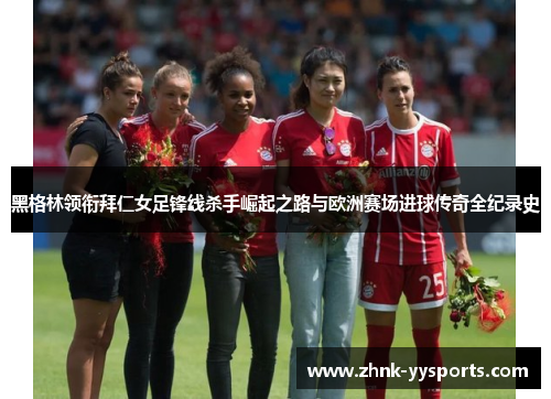 黑格林领衔拜仁女足锋线杀手崛起之路与欧洲赛场进球传奇全纪录史 黑格林领衔拜仁女足锋线杀手崛起之路与欧洲赛场进球传奇全纪录史