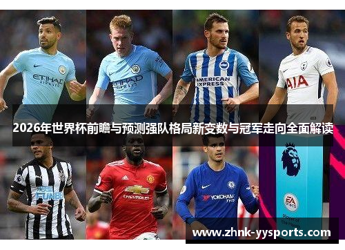 2026年世界杯前瞻与预测强队格局新变数与冠军走向全面解读 2026年世界杯前瞻与预测强队格局新变数与冠军走向全面解读