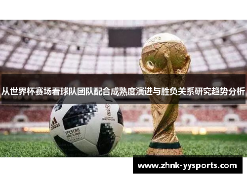从世界杯赛场看球队团队配合成熟度演进与胜负关系研究趋势分析 从世界杯赛场看球队团队配合成熟度演进与胜负关系研究趋势分析
