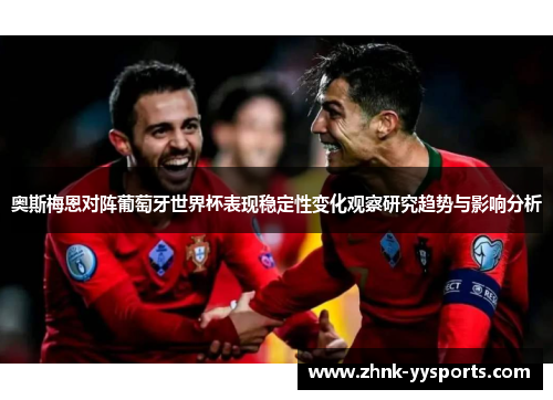 奥斯梅恩对阵葡萄牙世界杯表现稳定性变化观察研究趋势与影响分析 奥斯梅恩对阵葡萄牙世界杯表现稳定性变化观察研究趋势与影响分析