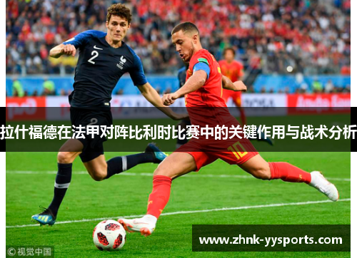 拉什福德在法甲对阵比利时比赛中的关键作用与战术分析 拉什福德在法甲对阵比利时比赛中的关键作用与战术分析