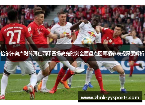 恰尔汗奥卢对阵拜仁西甲赛场高光时刻全面盘点回顾精彩表现深度解析 恰尔汗奥卢对阵拜仁西甲赛场高光时刻全面盘点回顾精彩表现深度解析