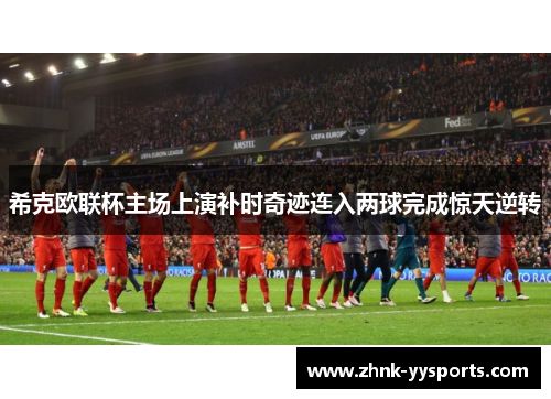 希克欧联杯主场上演补时奇迹连入两球完成惊天逆转