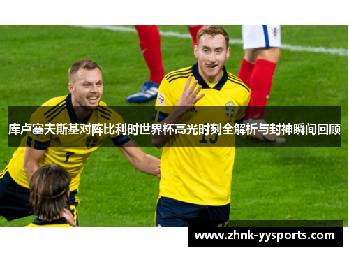 库卢塞夫斯基对阵比利时世界杯高光时刻全解析与封神瞬间回顾 库卢塞夫斯基对阵比利时世界杯高光时刻全解析与封神瞬间回顾