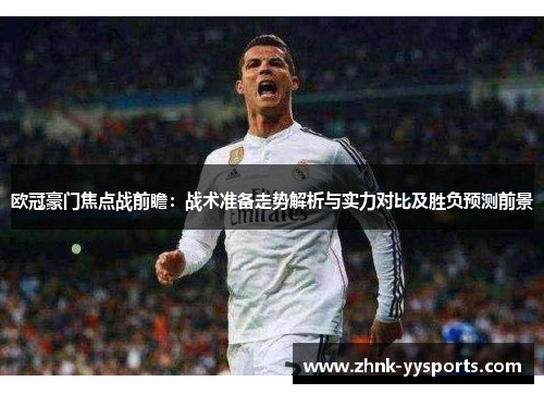 欧冠豪门焦点战前瞻:战术准备走势解析与实力对比及胜负预测前景 欧冠豪门焦点战前瞻:战术准备走势解析与实力对比及胜负预测前景
